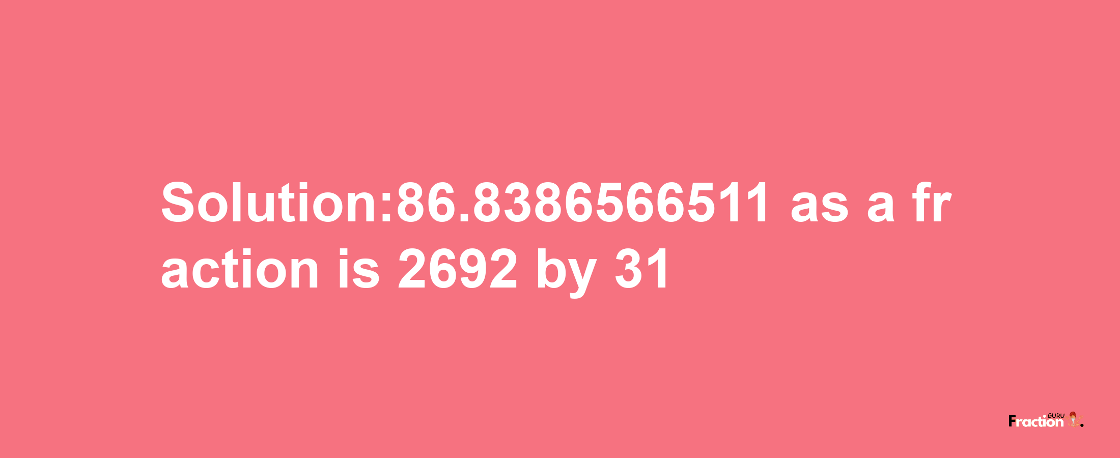 Solution:86.8386566511 as a fraction is 2692/31