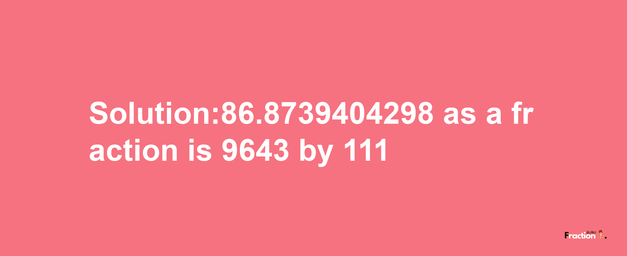 Solution:86.8739404298 as a fraction is 9643/111