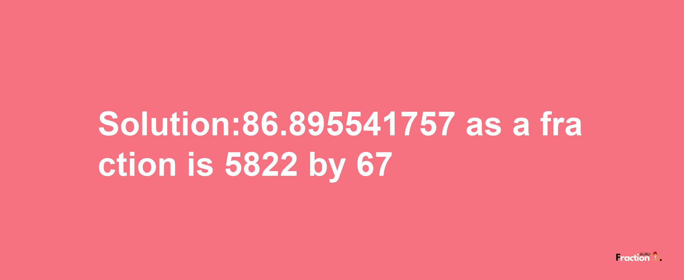 Solution:86.895541757 as a fraction is 5822/67