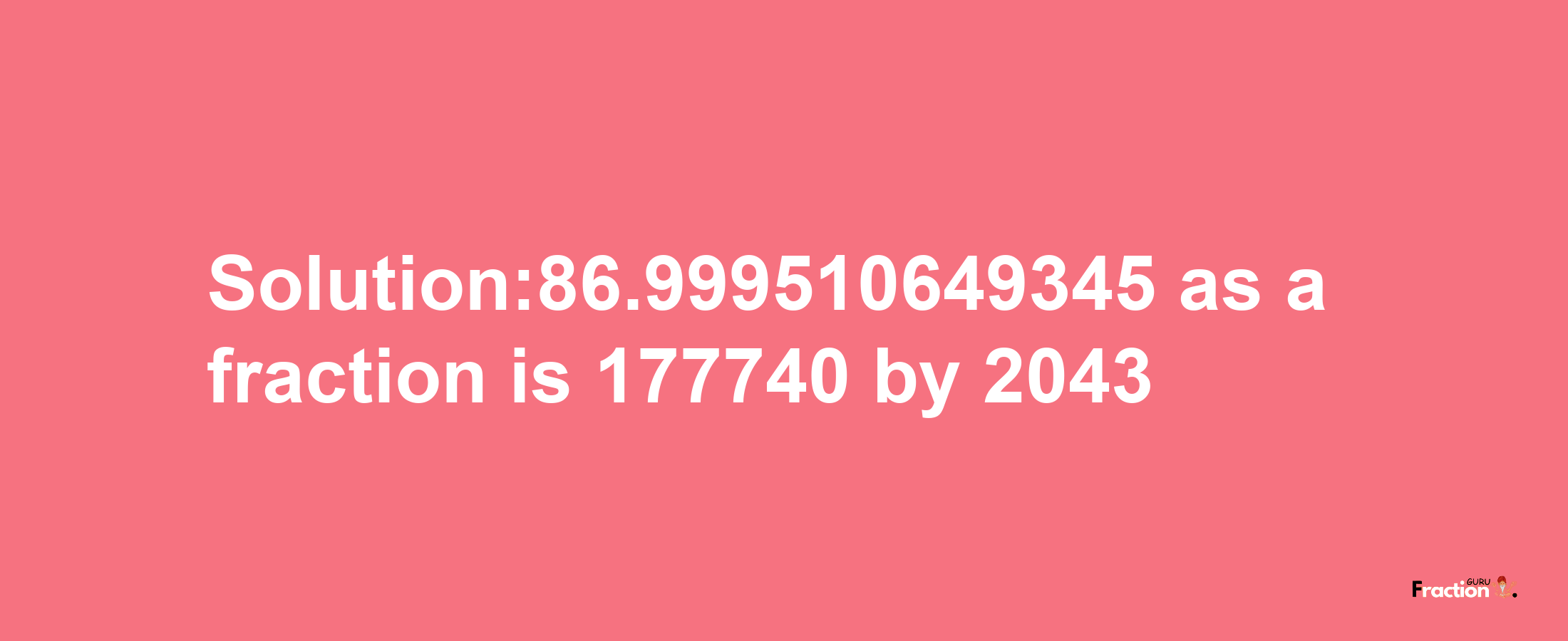 Solution:86.999510649345 as a fraction is 177740/2043