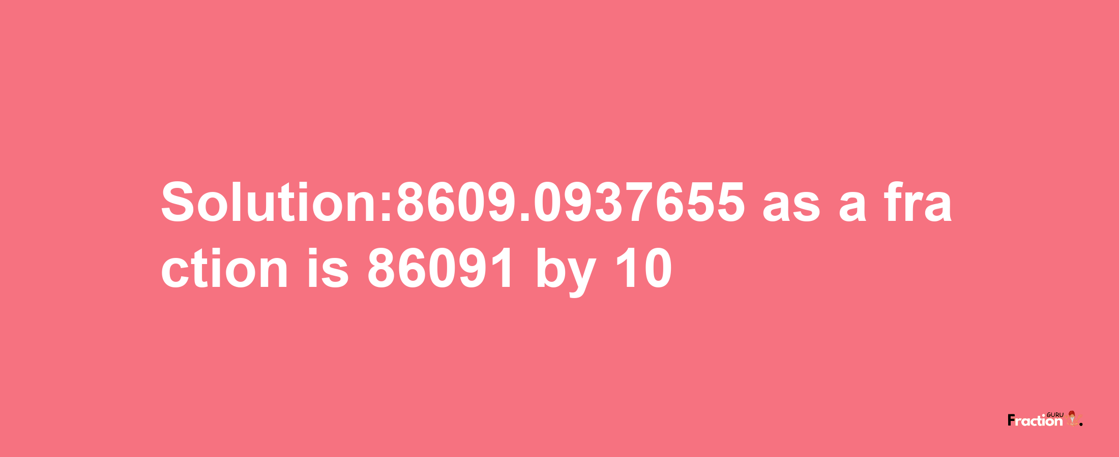 Solution:8609.0937655 as a fraction is 86091/10