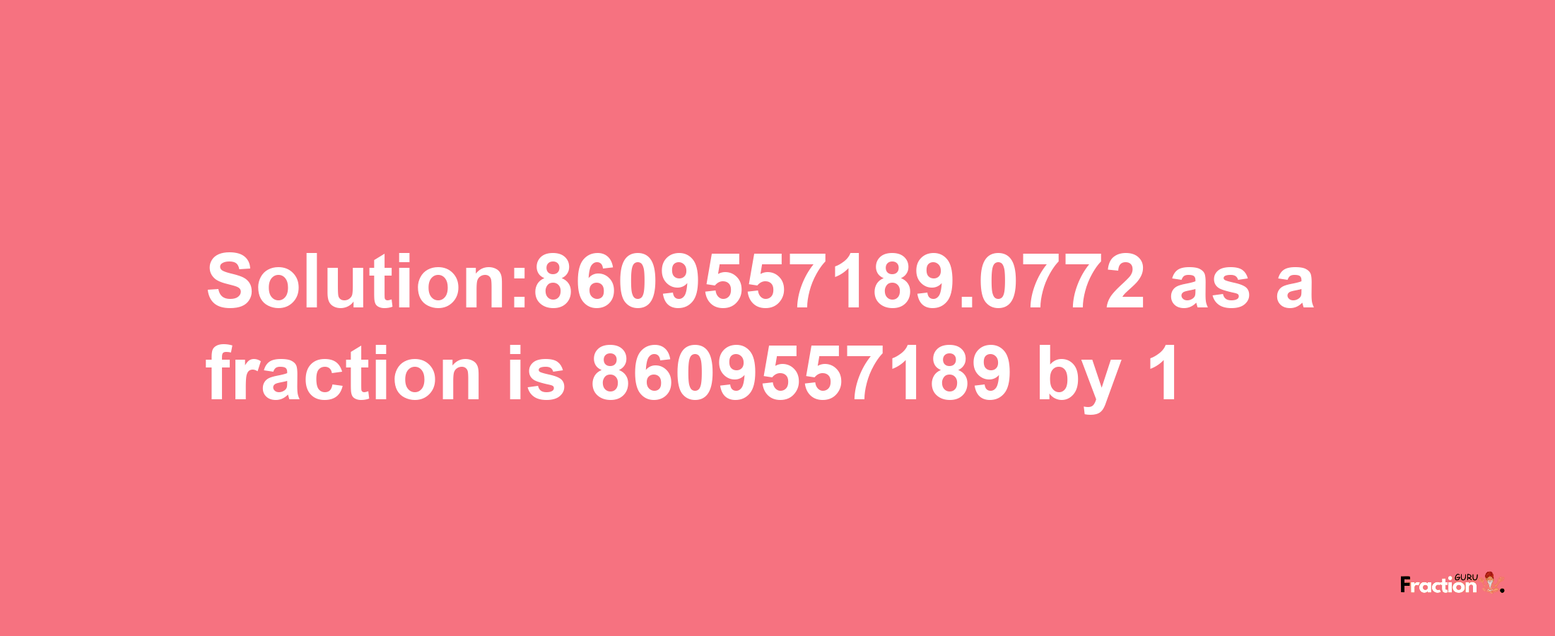 Solution:8609557189.0772 as a fraction is 8609557189/1