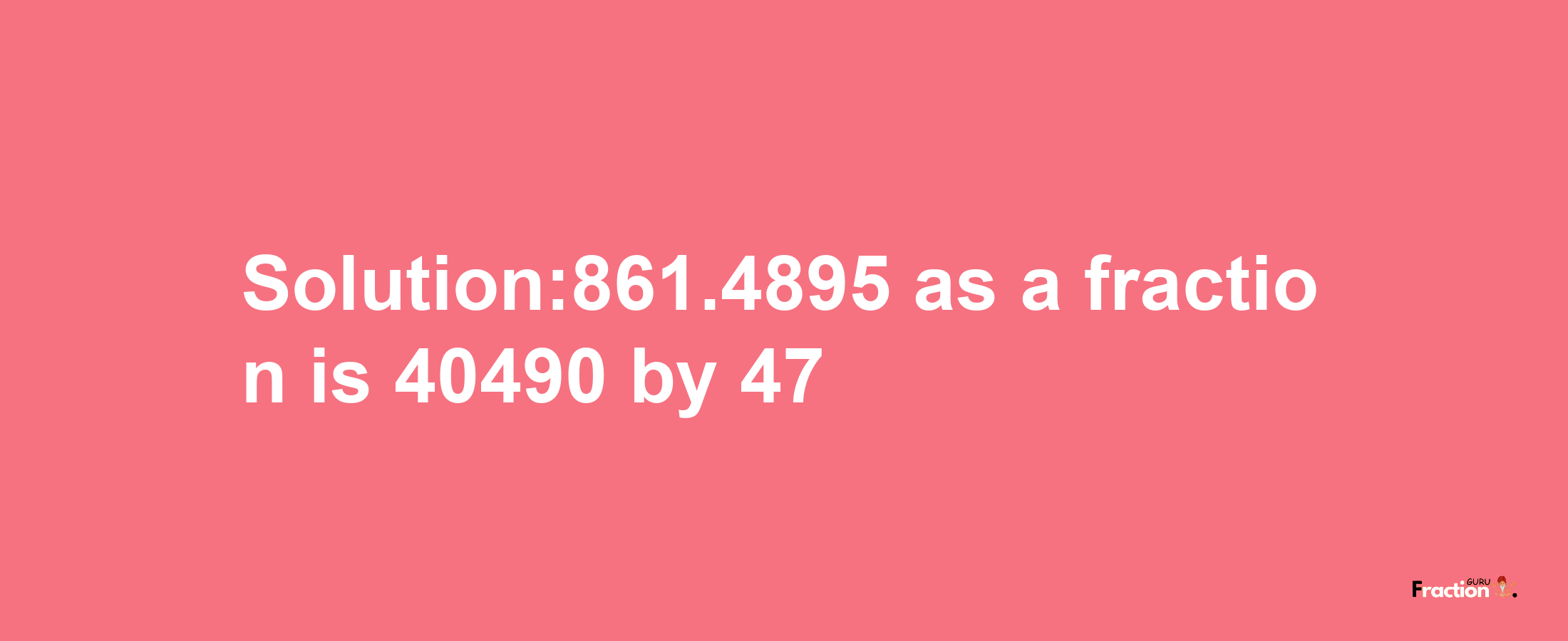 Solution:861.4895 as a fraction is 40490/47