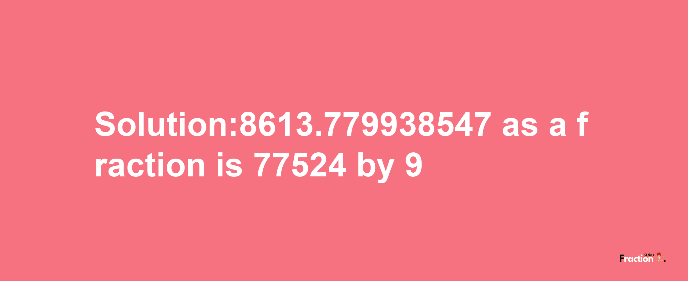 Solution:8613.779938547 as a fraction is 77524/9