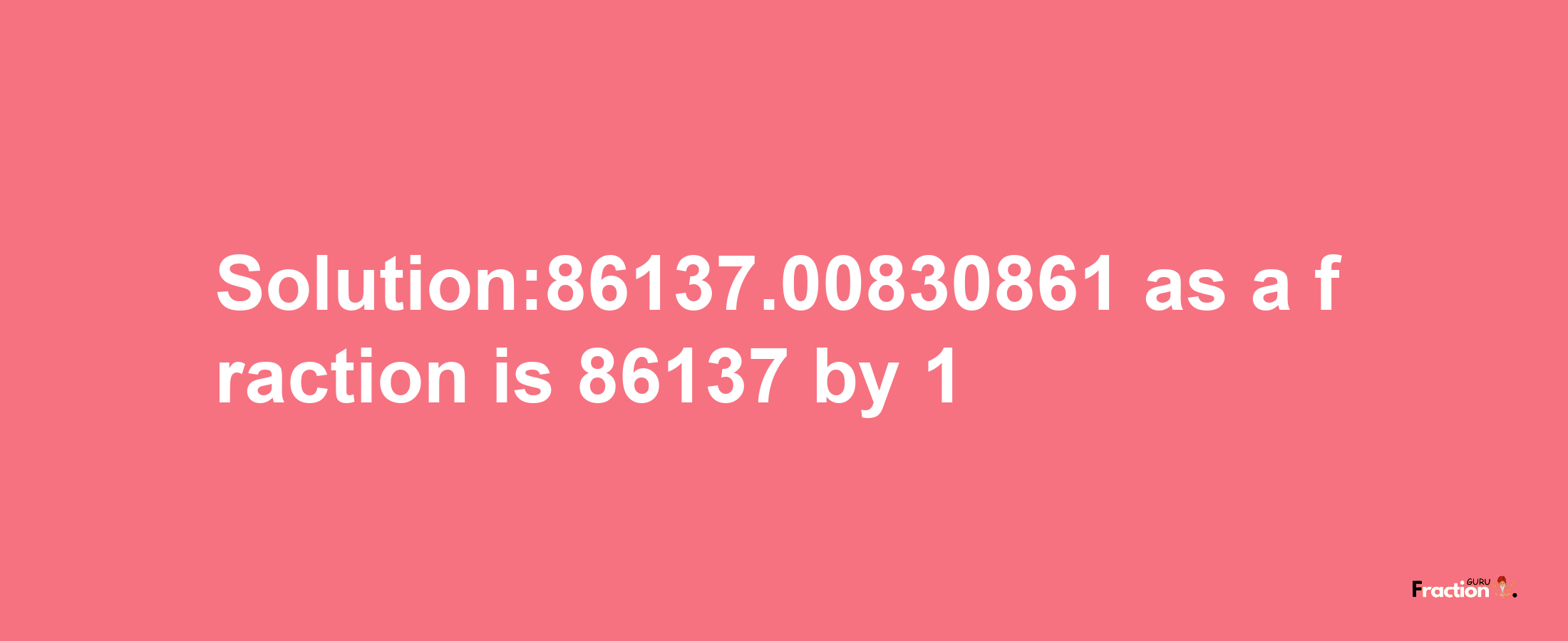 Solution:86137.00830861 as a fraction is 86137/1