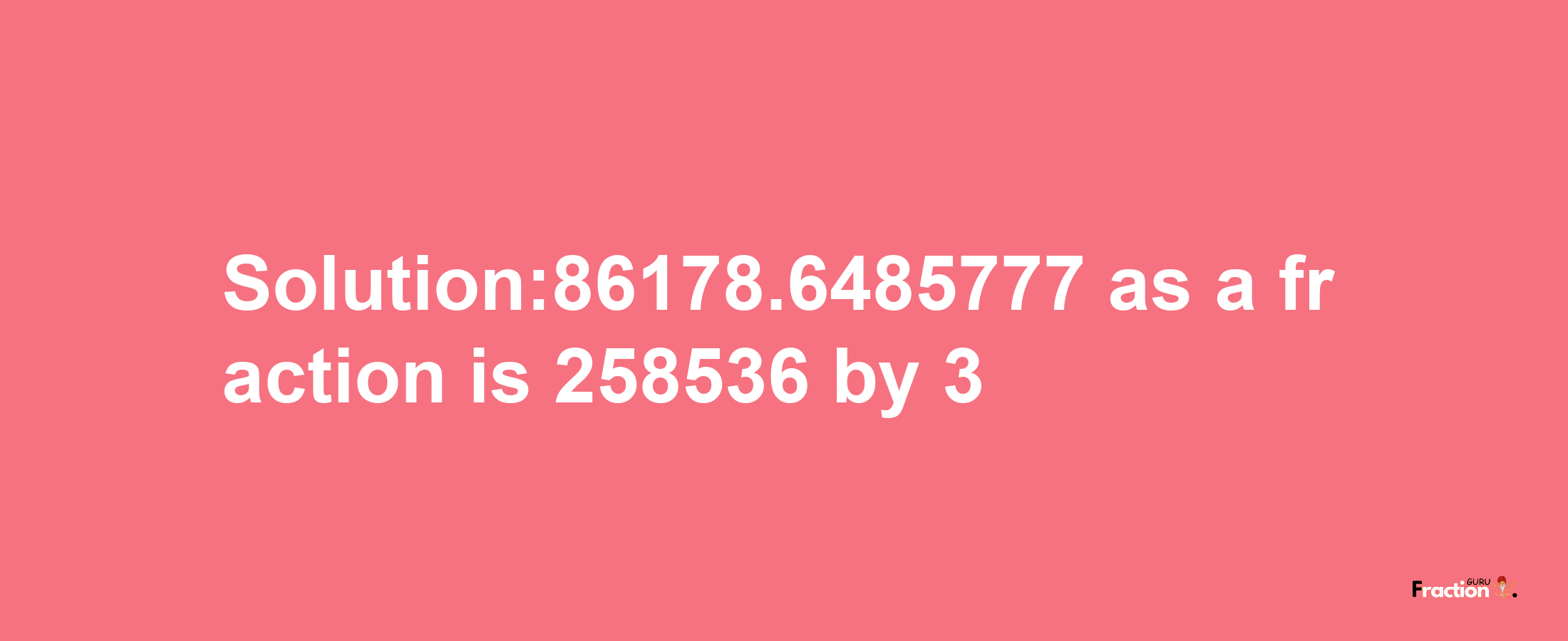 Solution:86178.6485777 as a fraction is 258536/3