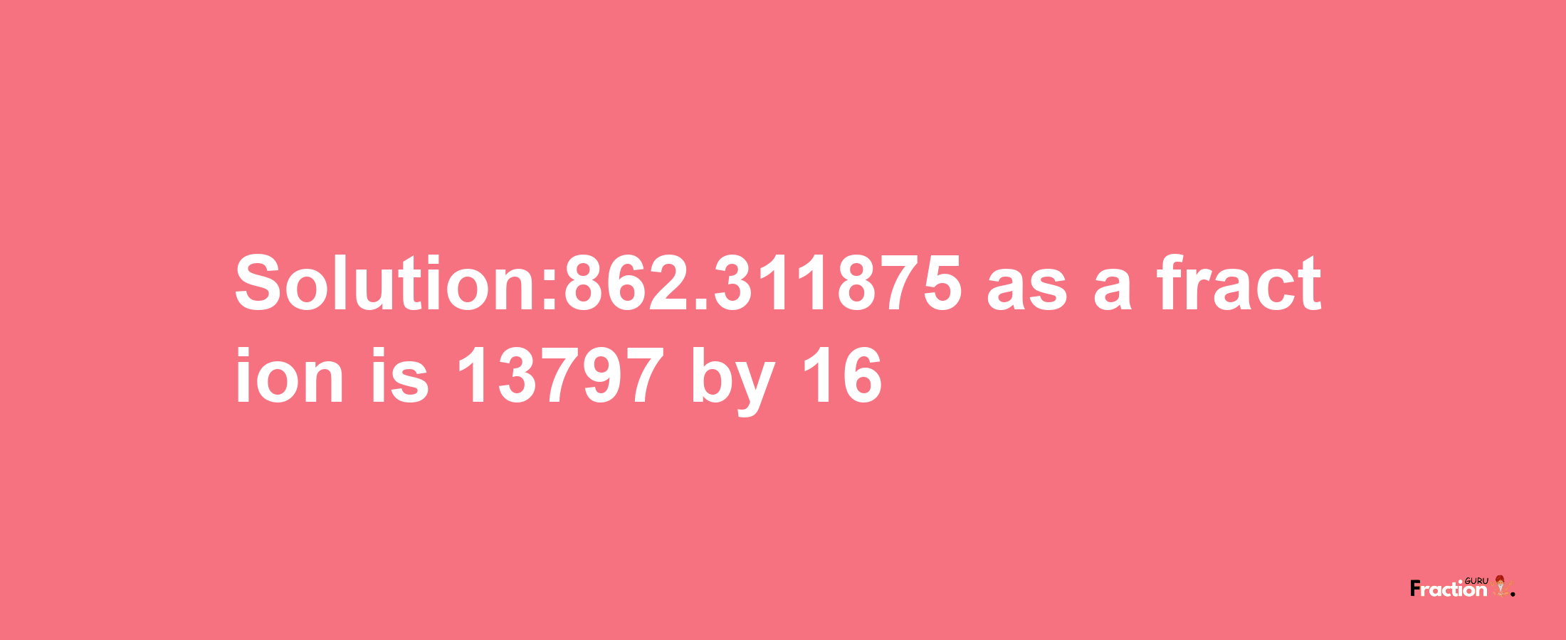 Solution:862.311875 as a fraction is 13797/16