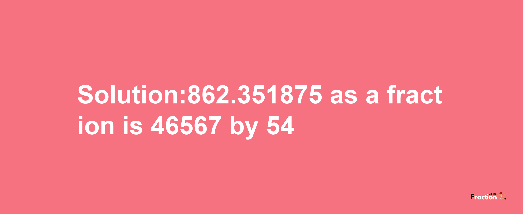 Solution:862.351875 as a fraction is 46567/54