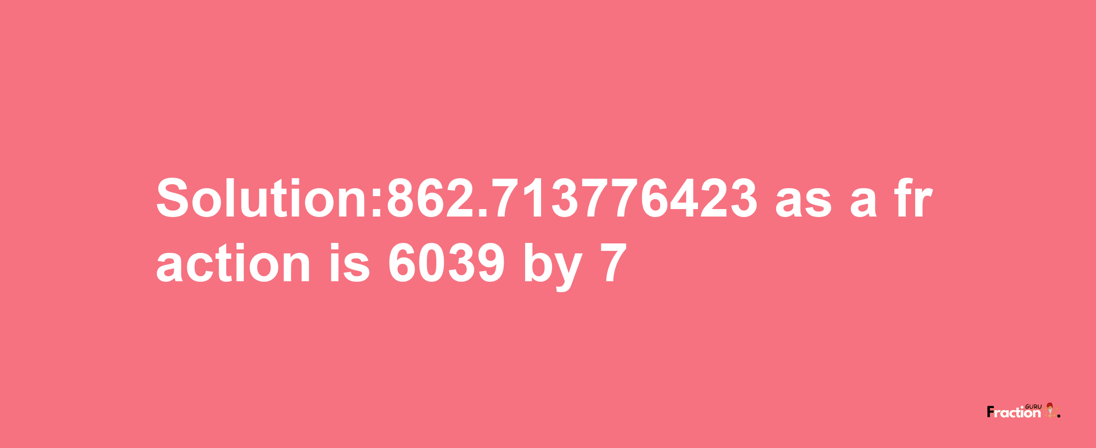 Solution:862.713776423 as a fraction is 6039/7