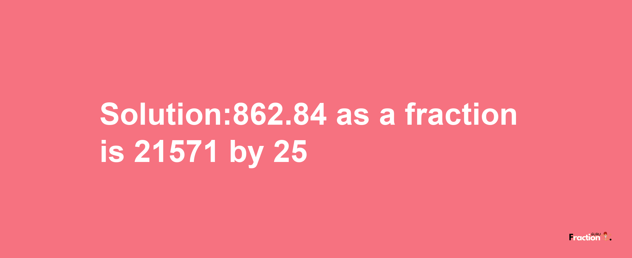 Solution:862.84 as a fraction is 21571/25