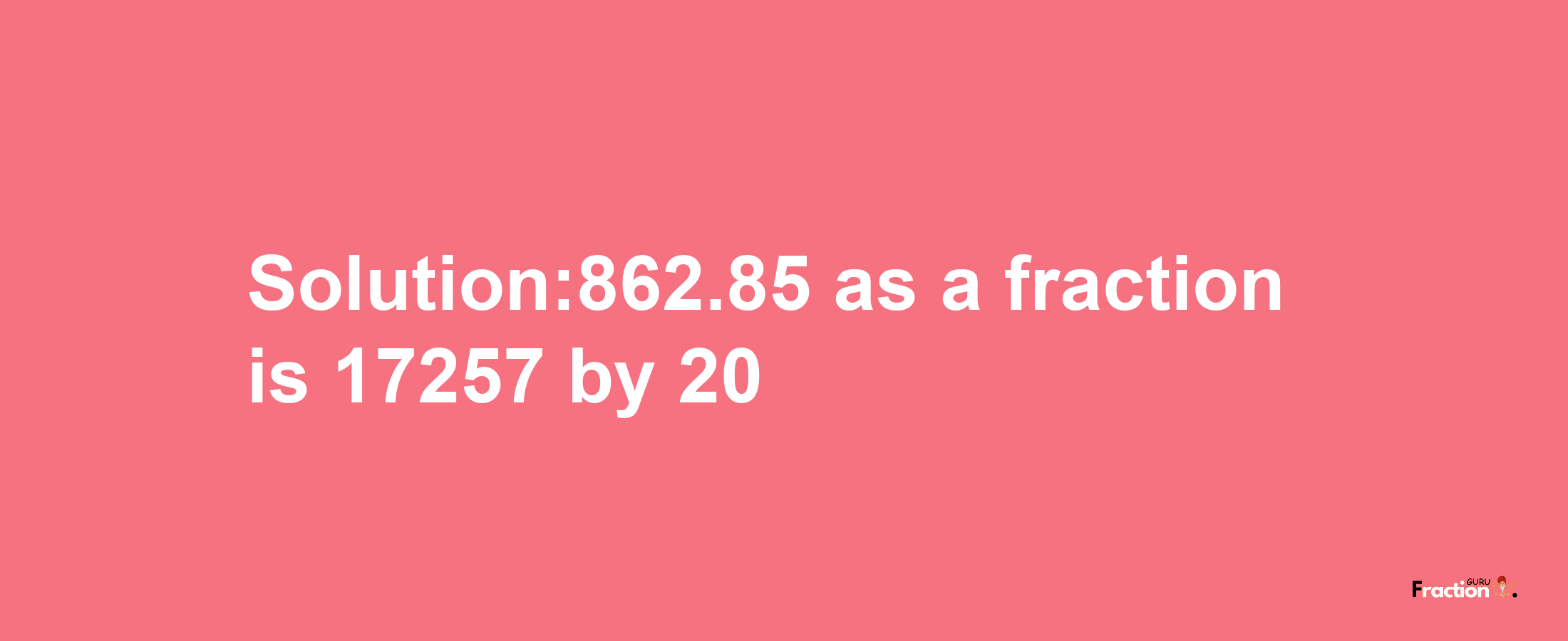 Solution:862.85 as a fraction is 17257/20