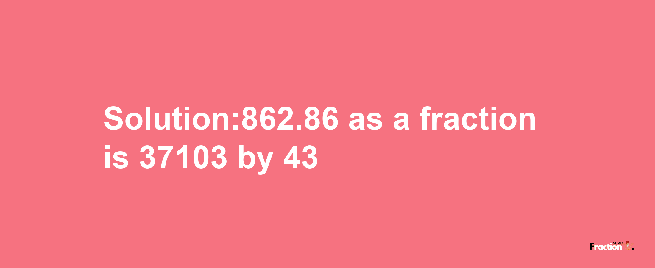 Solution:862.86 as a fraction is 37103/43