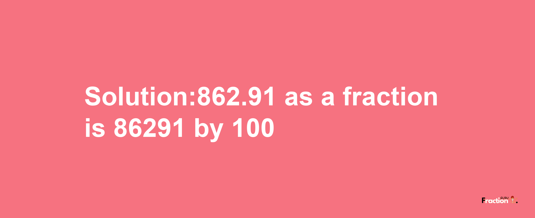 Solution:862.91 as a fraction is 86291/100