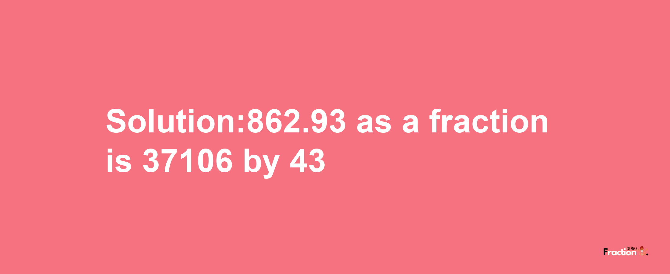 Solution:862.93 as a fraction is 37106/43