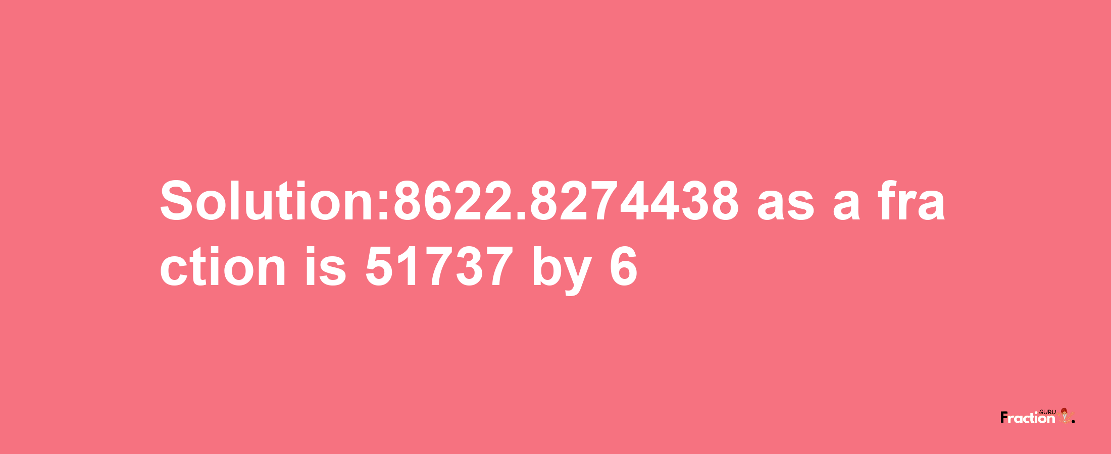 Solution:8622.8274438 as a fraction is 51737/6