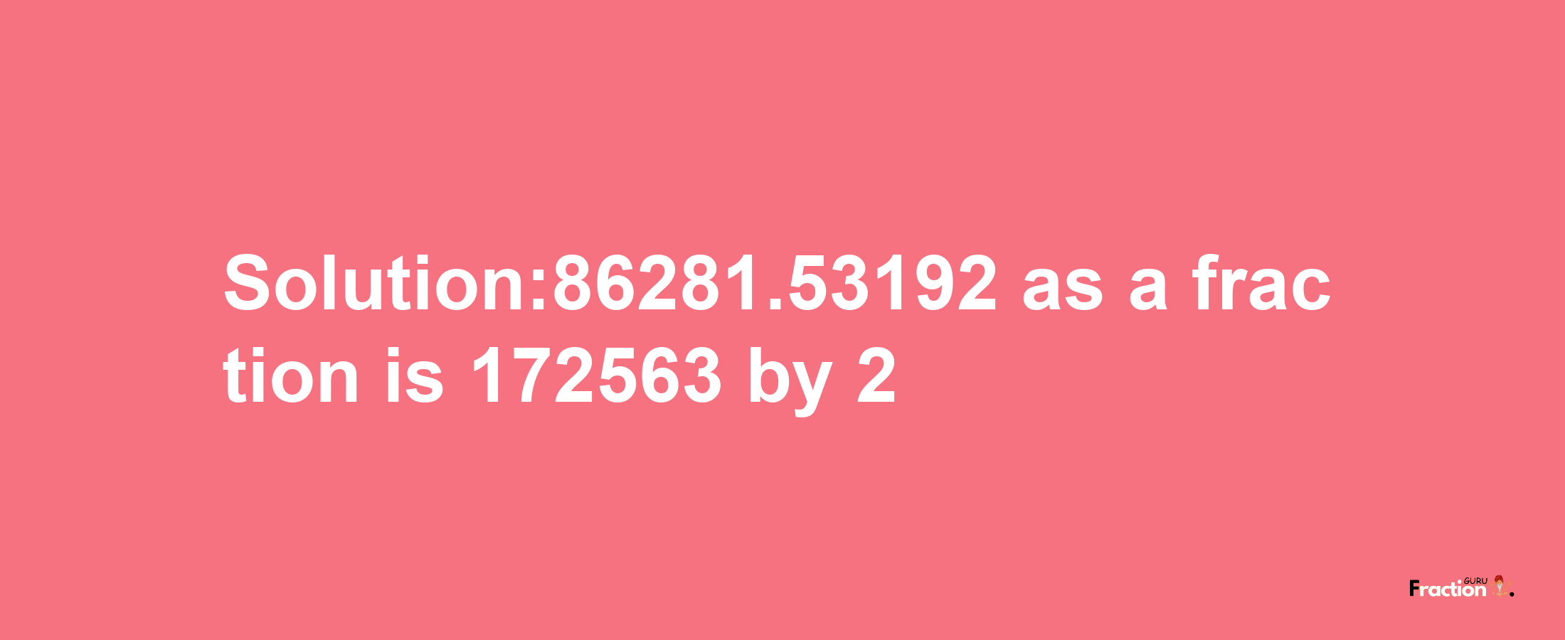 Solution:86281.53192 as a fraction is 172563/2