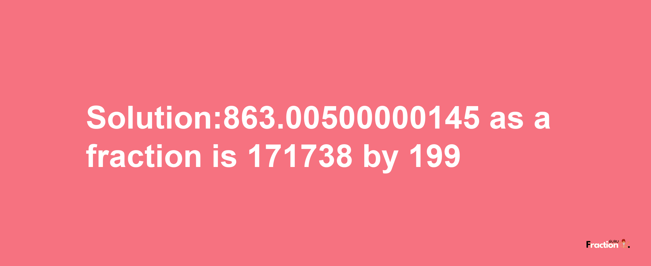 Solution:863.00500000145 as a fraction is 171738/199