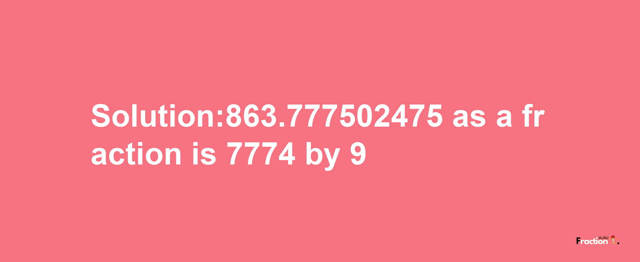 Solution:863.777502475 as a fraction is 7774/9