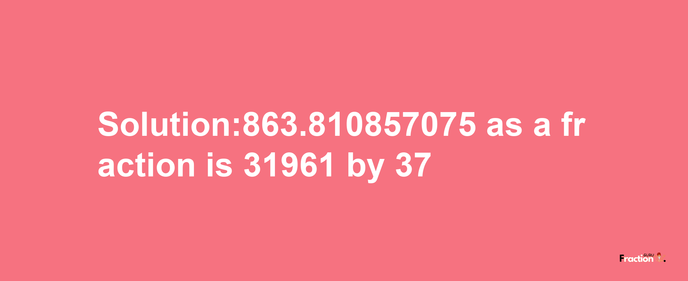 Solution:863.810857075 as a fraction is 31961/37