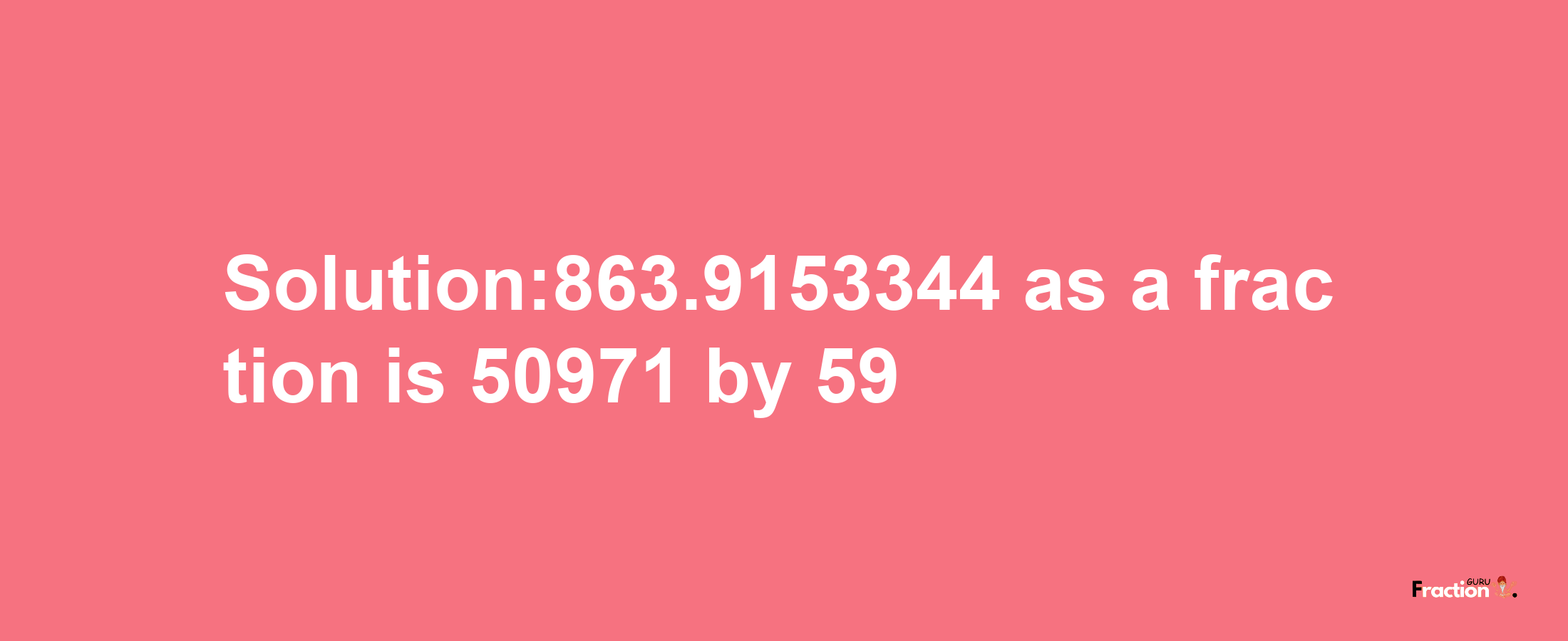 Solution:863.9153344 as a fraction is 50971/59