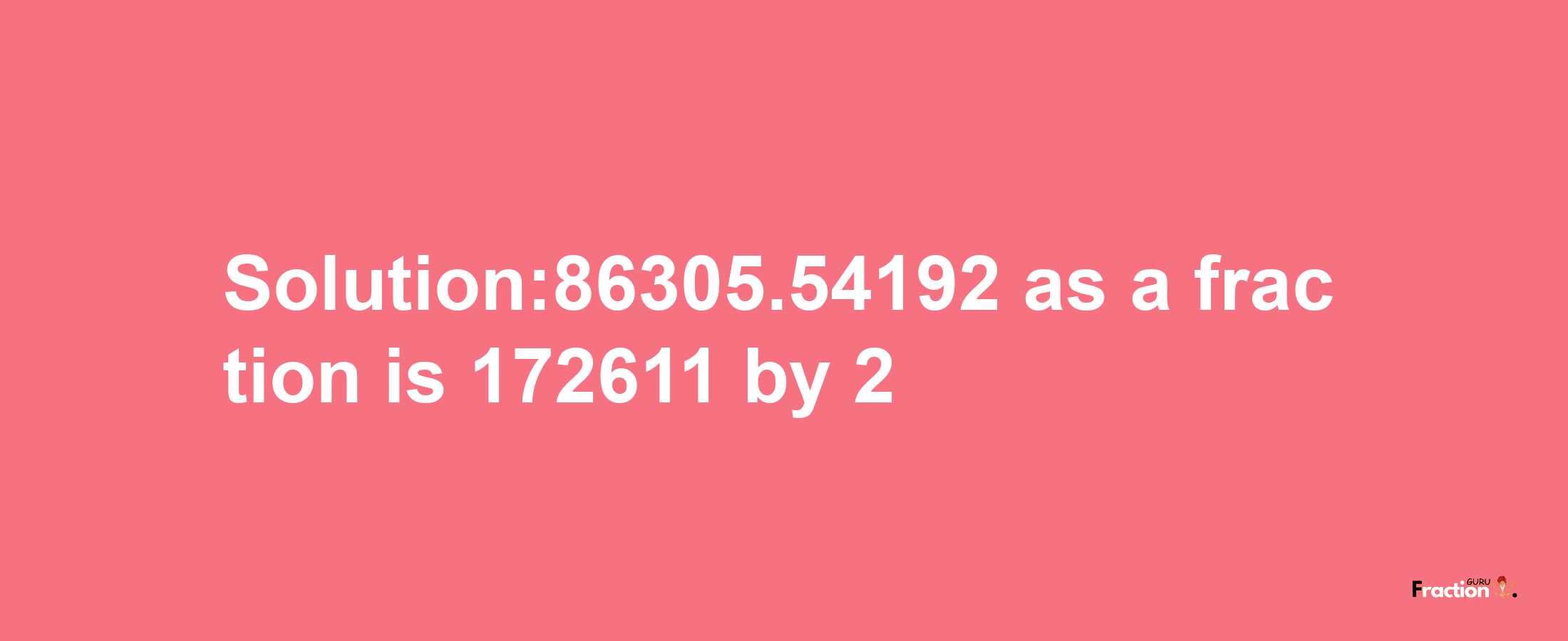 Solution:86305.54192 as a fraction is 172611/2