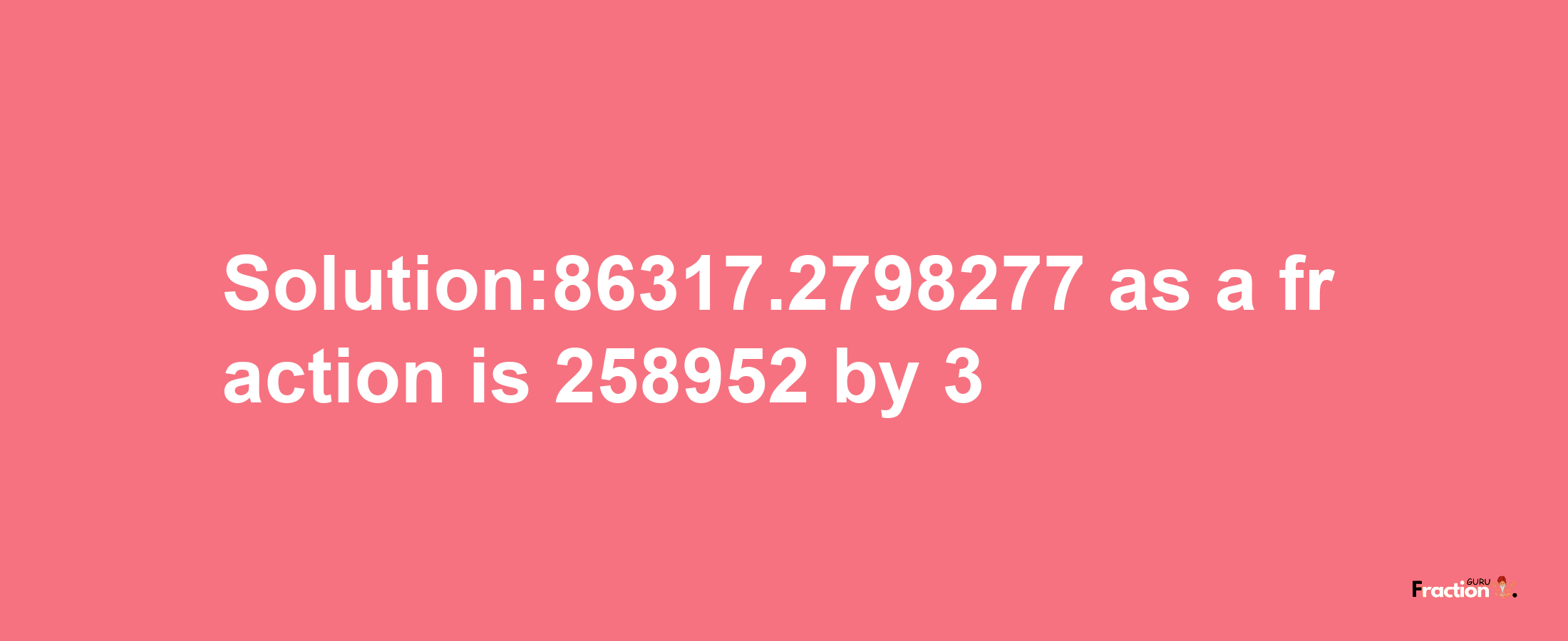 Solution:86317.2798277 as a fraction is 258952/3