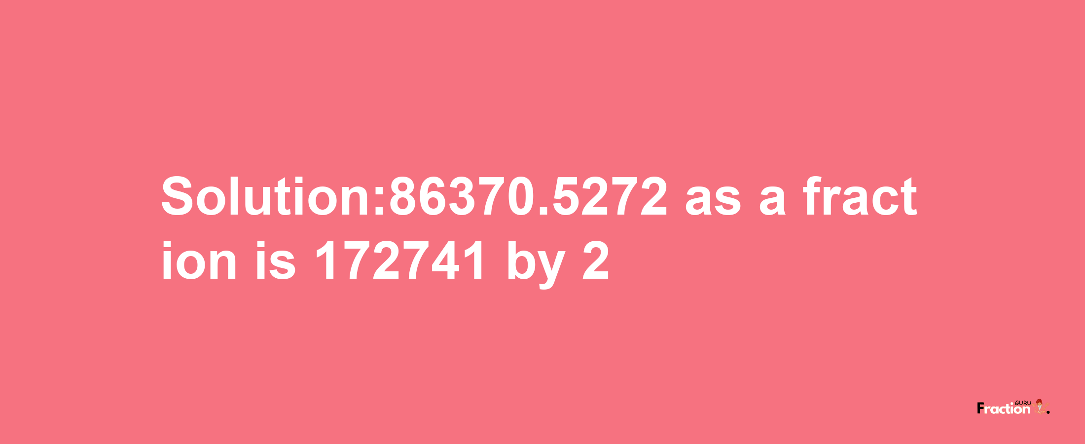 Solution:86370.5272 as a fraction is 172741/2