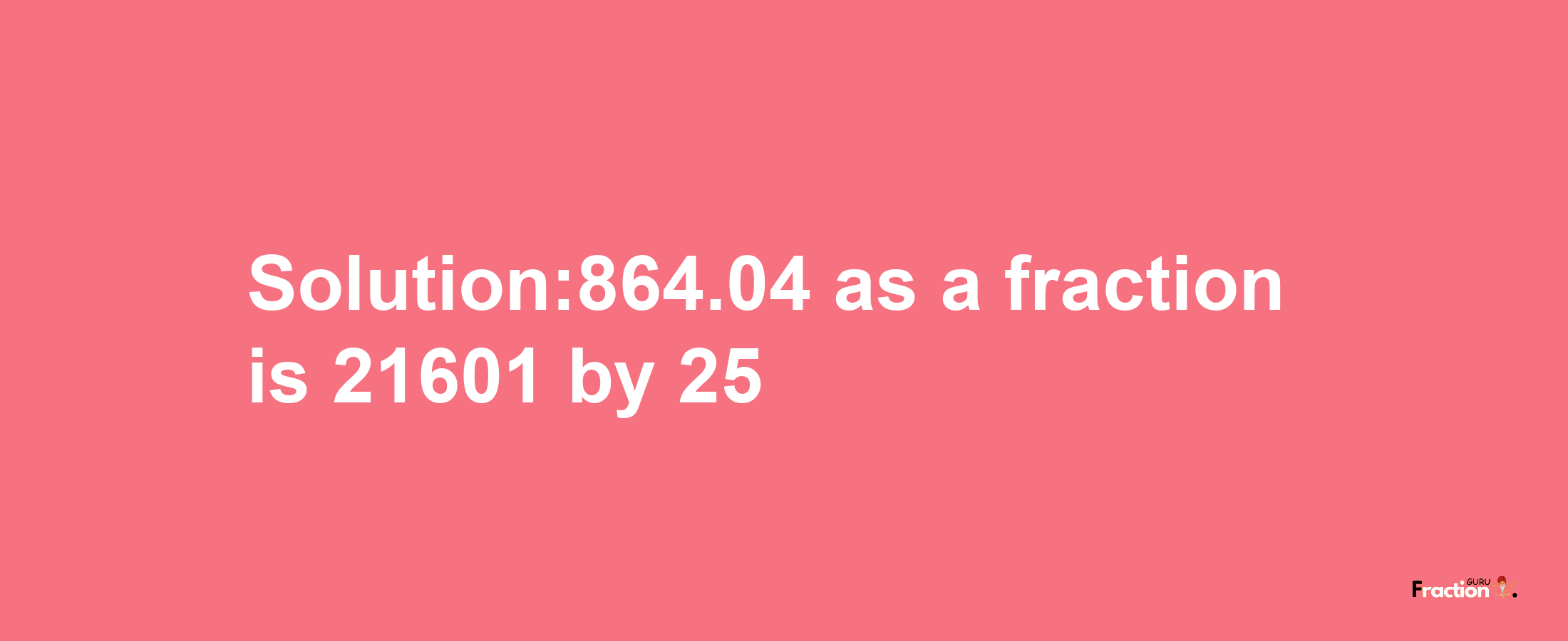 Solution:864.04 as a fraction is 21601/25