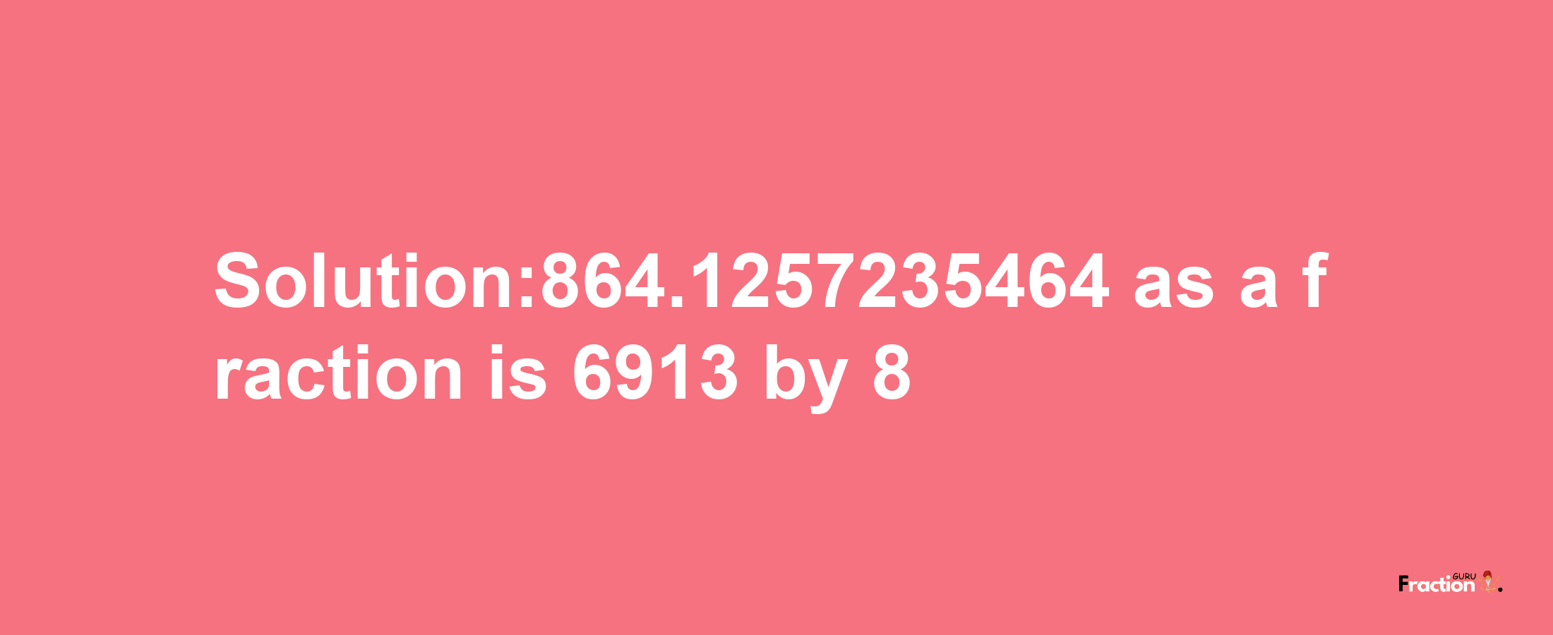 Solution:864.1257235464 as a fraction is 6913/8