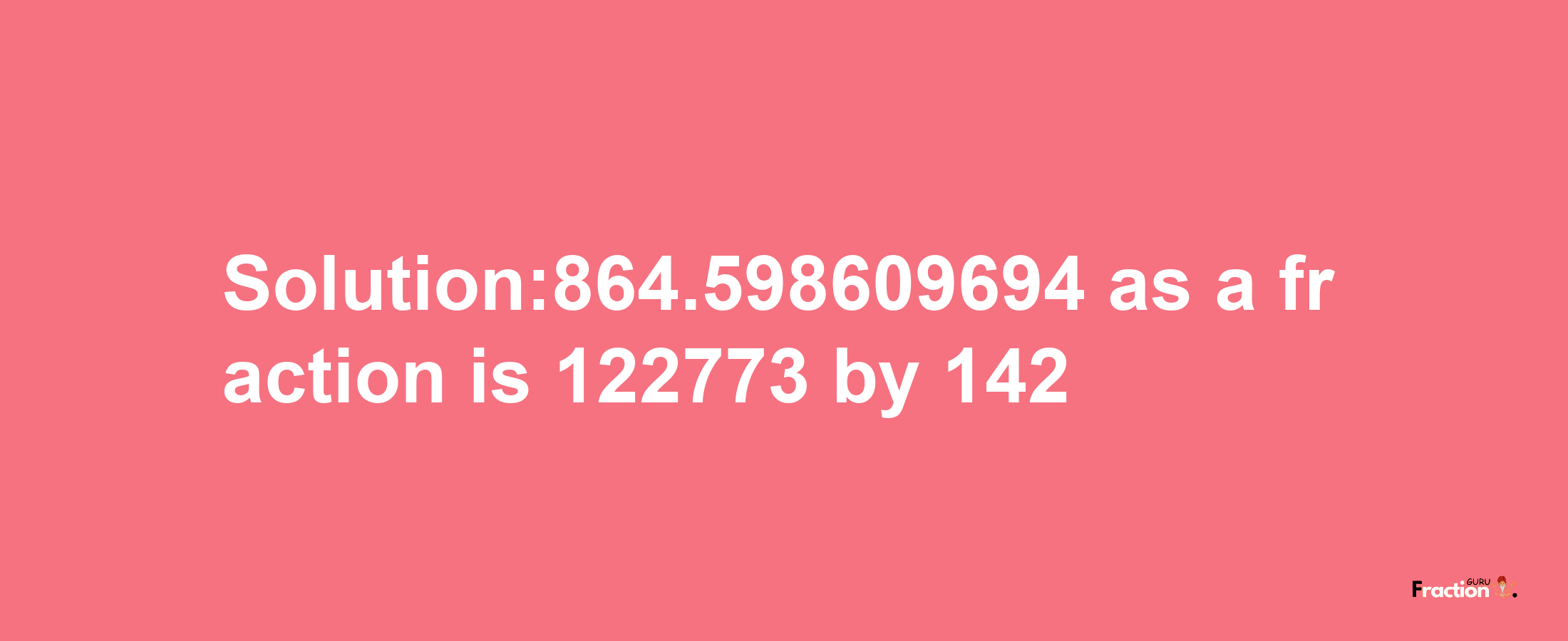 Solution:864.598609694 as a fraction is 122773/142