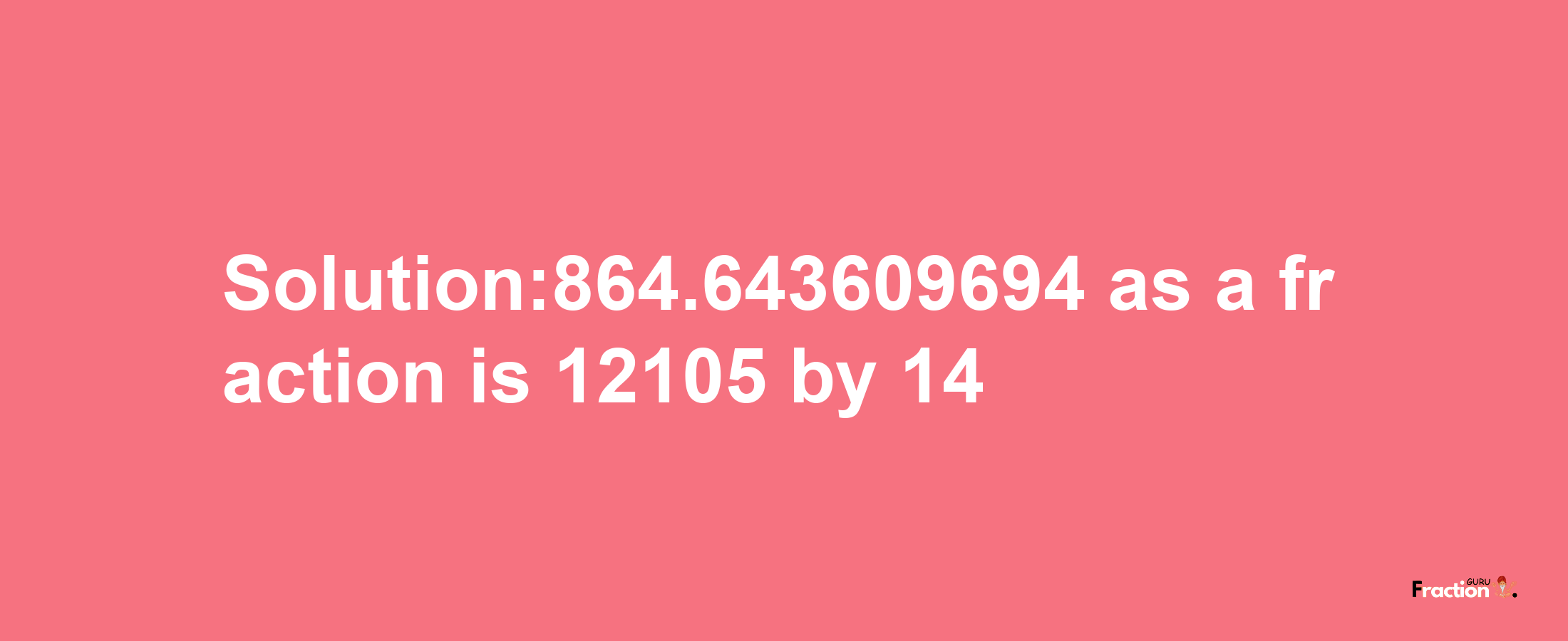 Solution:864.643609694 as a fraction is 12105/14