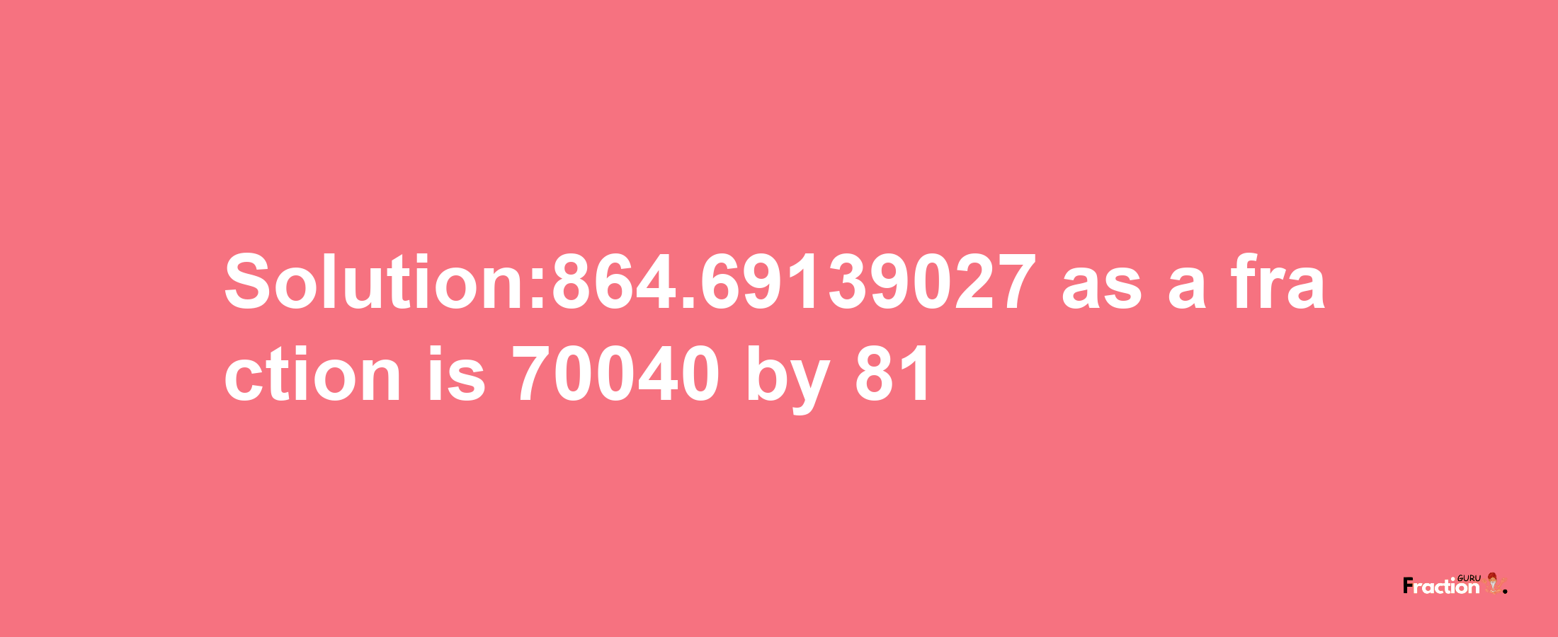 Solution:864.69139027 as a fraction is 70040/81