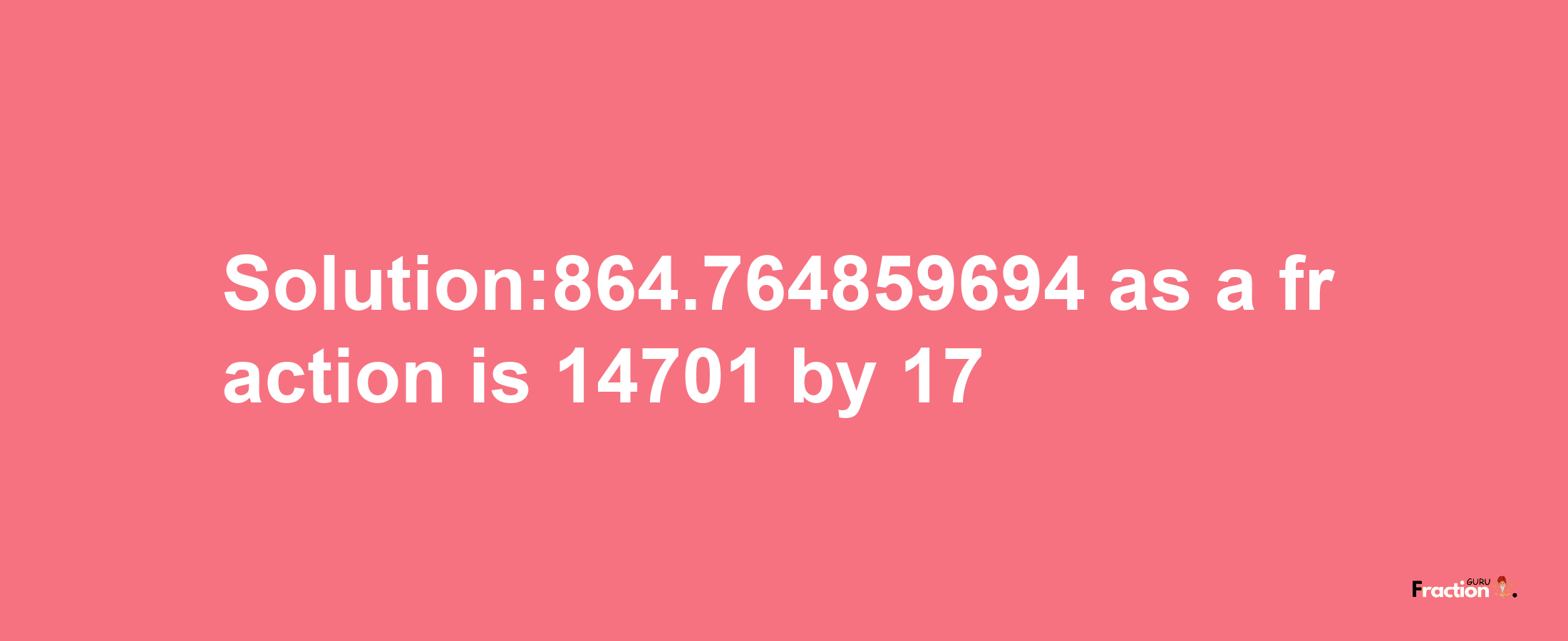 Solution:864.764859694 as a fraction is 14701/17