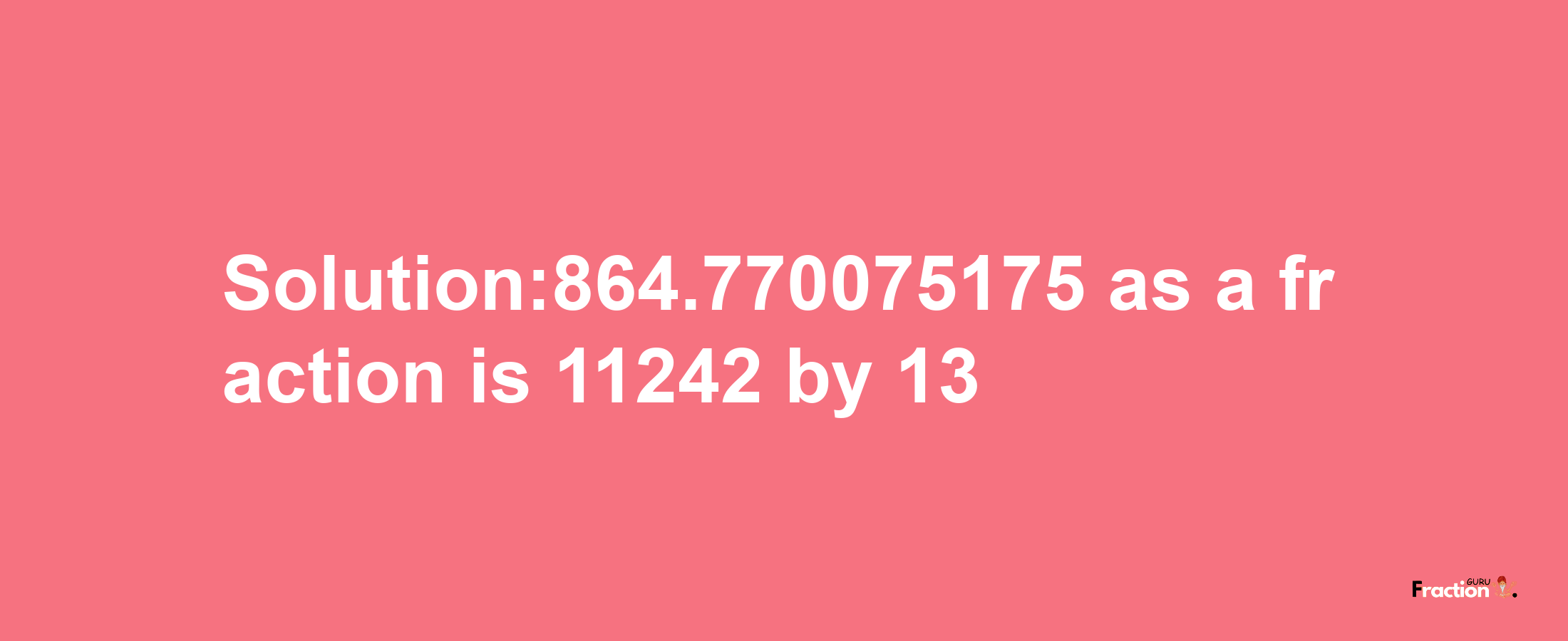 Solution:864.770075175 as a fraction is 11242/13