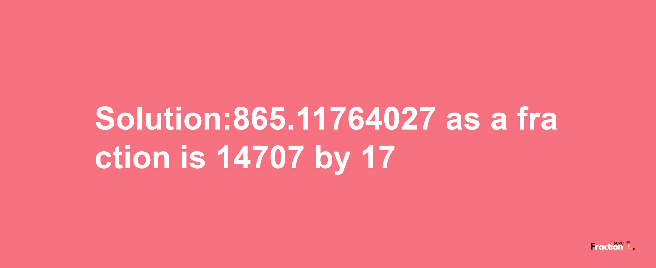 Solution:865.11764027 as a fraction is 14707/17