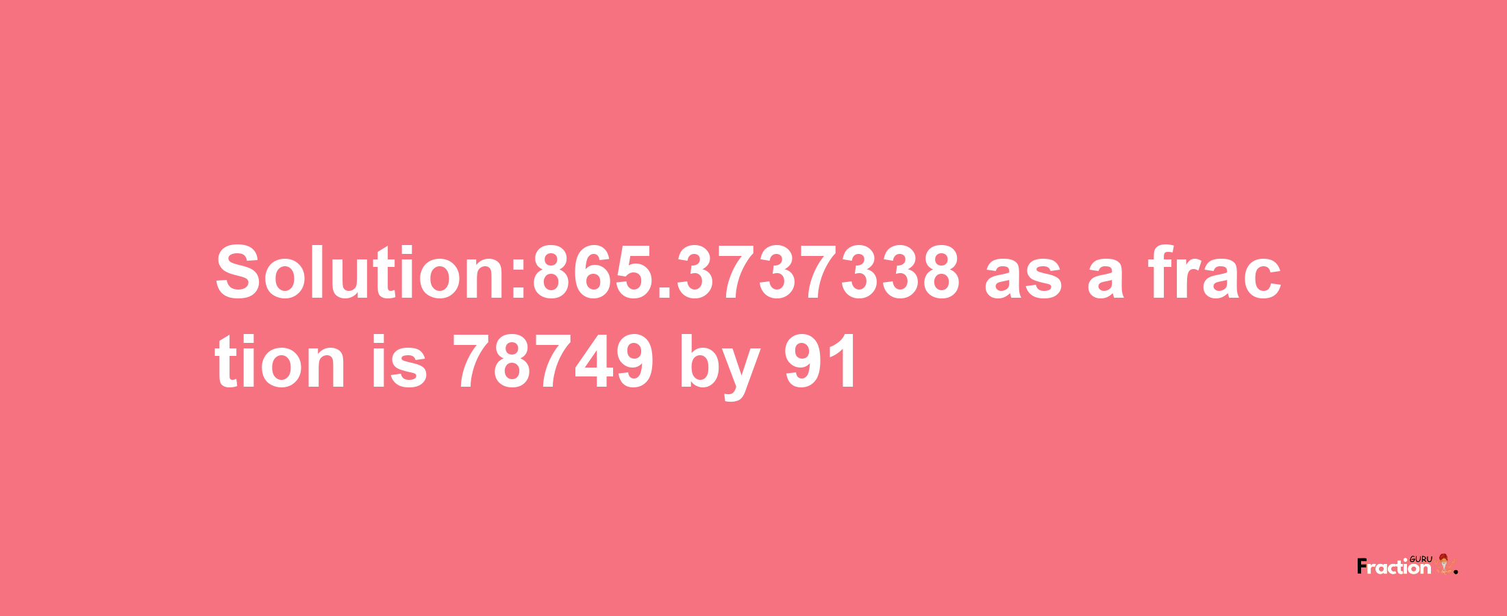 Solution:865.3737338 as a fraction is 78749/91