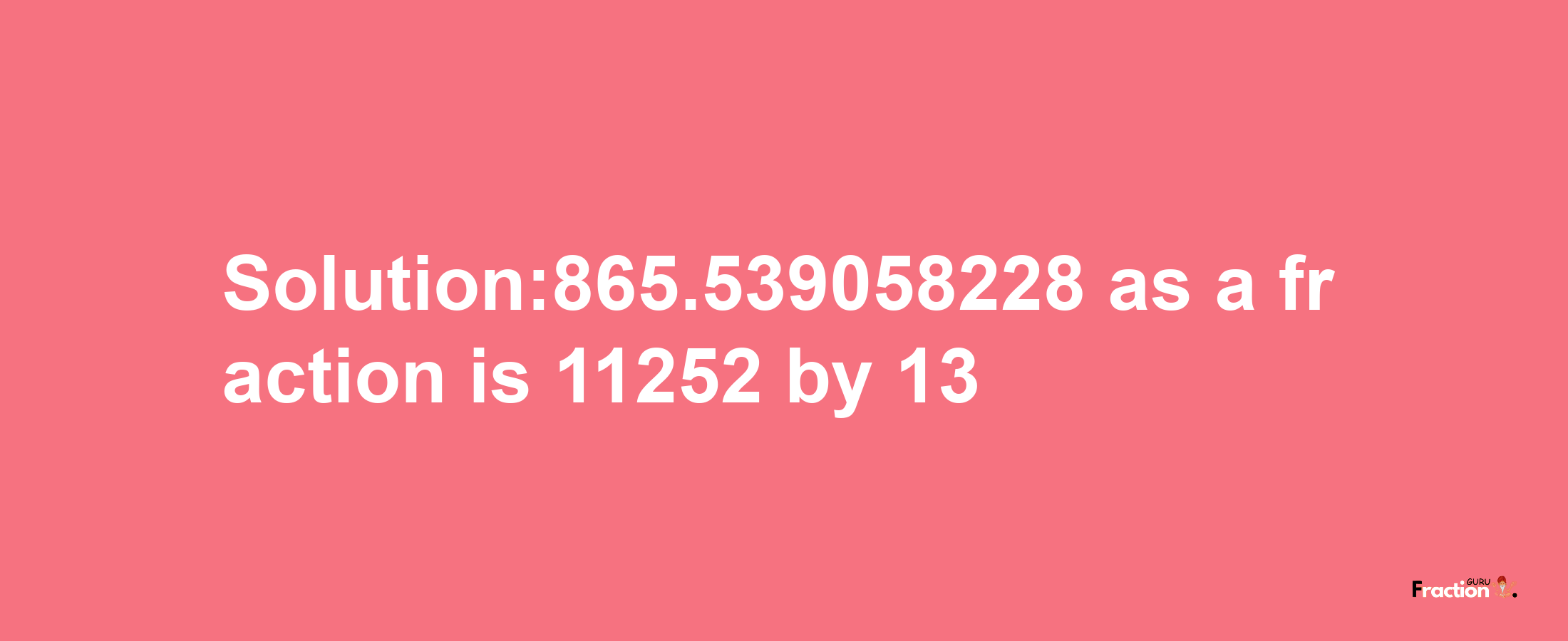 Solution:865.539058228 as a fraction is 11252/13