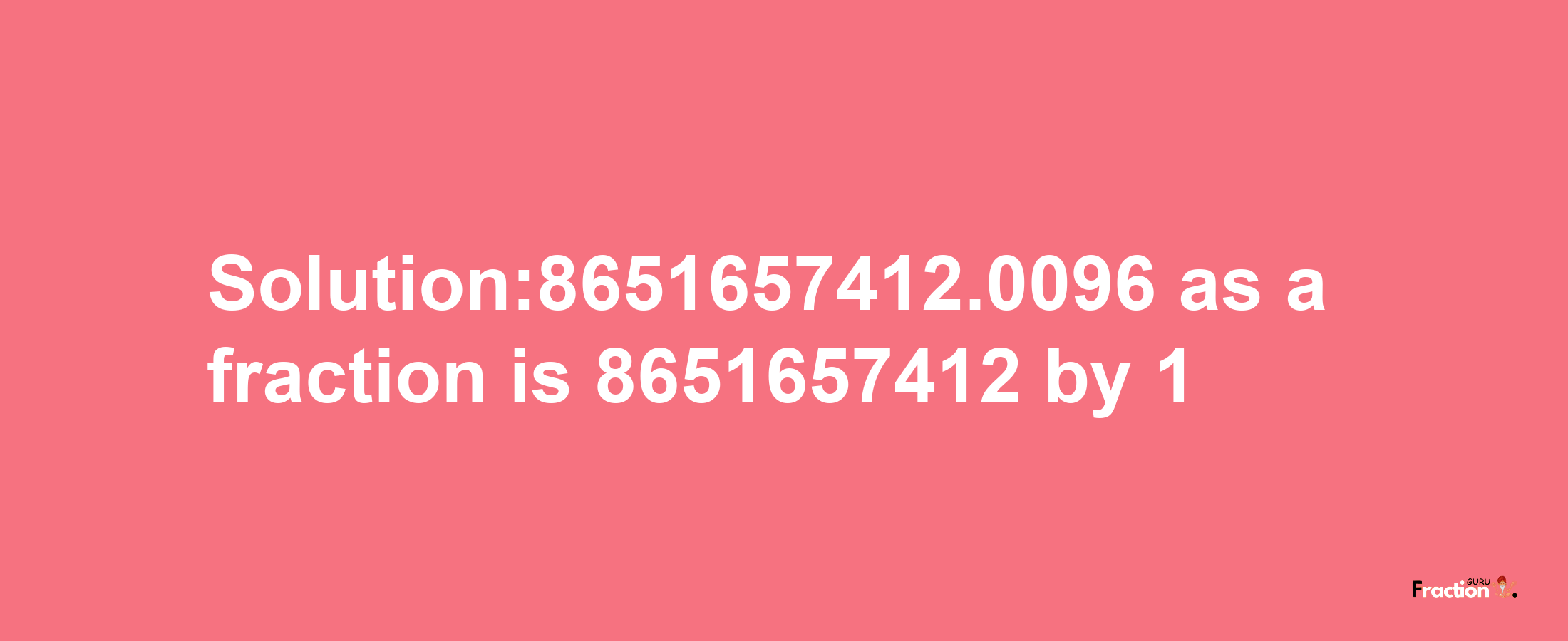 Solution:8651657412.0096 as a fraction is 8651657412/1