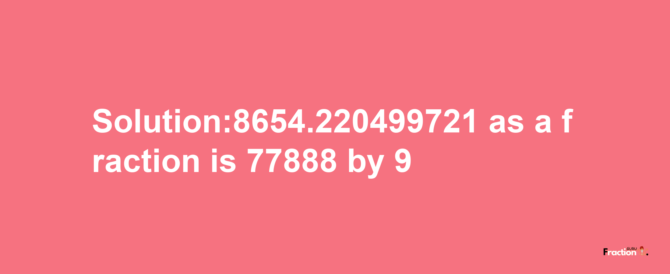 Solution:8654.220499721 as a fraction is 77888/9