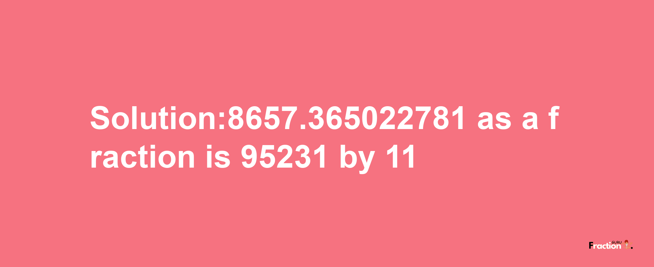 Solution:8657.365022781 as a fraction is 95231/11