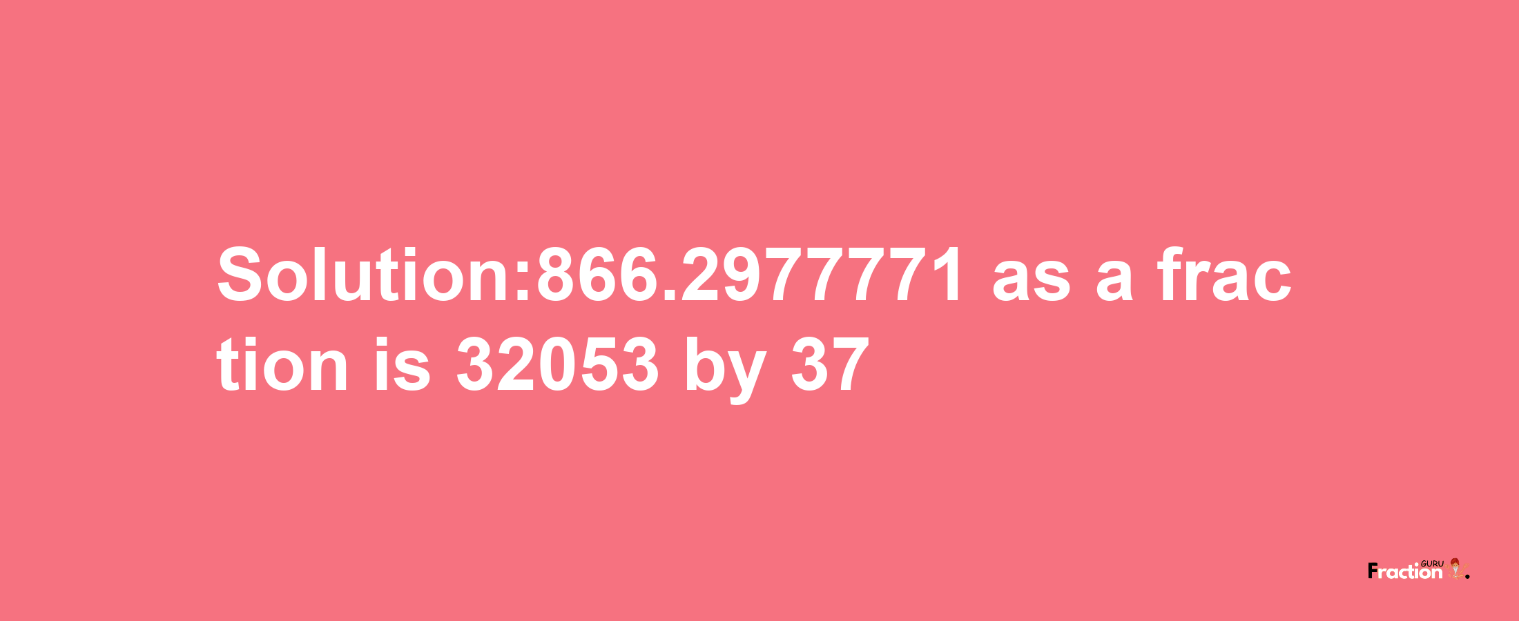 Solution:866.2977771 as a fraction is 32053/37