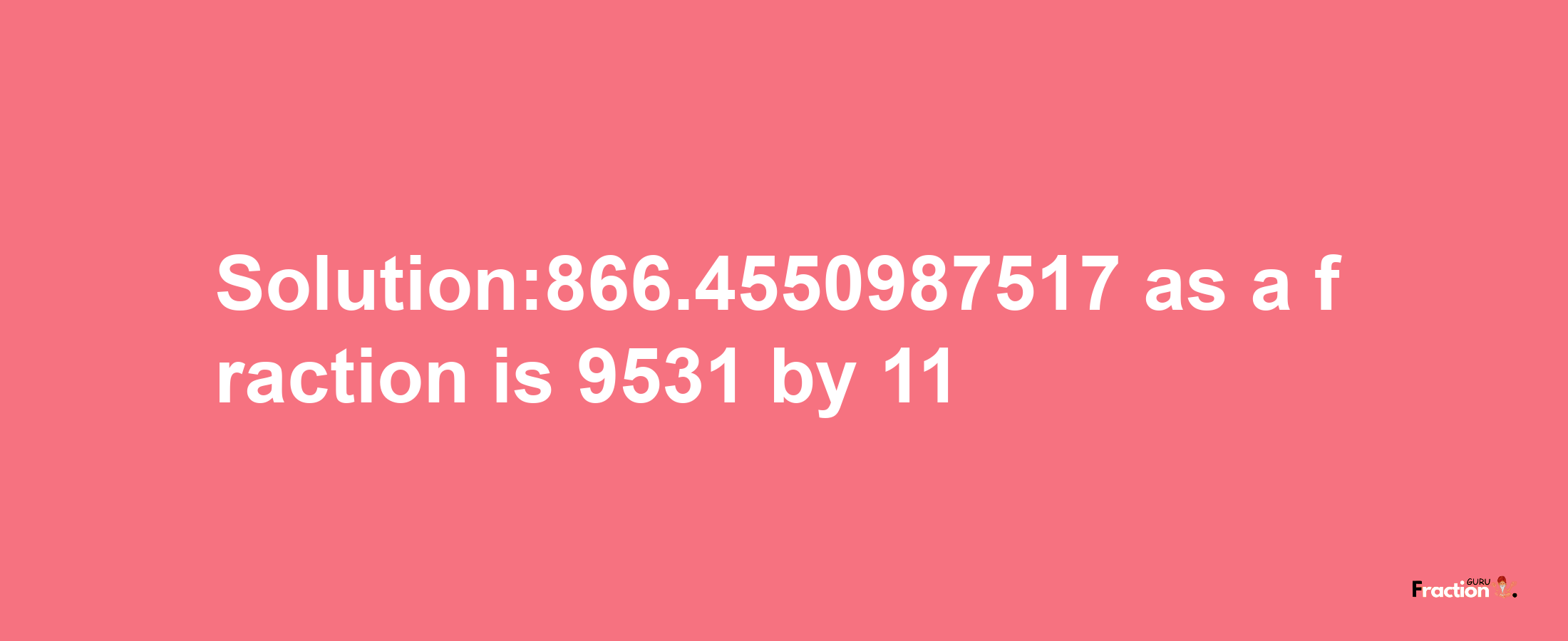 Solution:866.4550987517 as a fraction is 9531/11