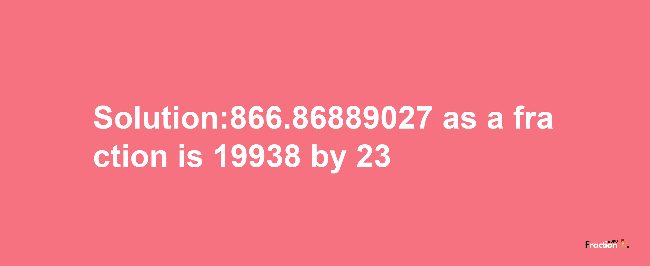 Solution:866.86889027 as a fraction is 19938/23