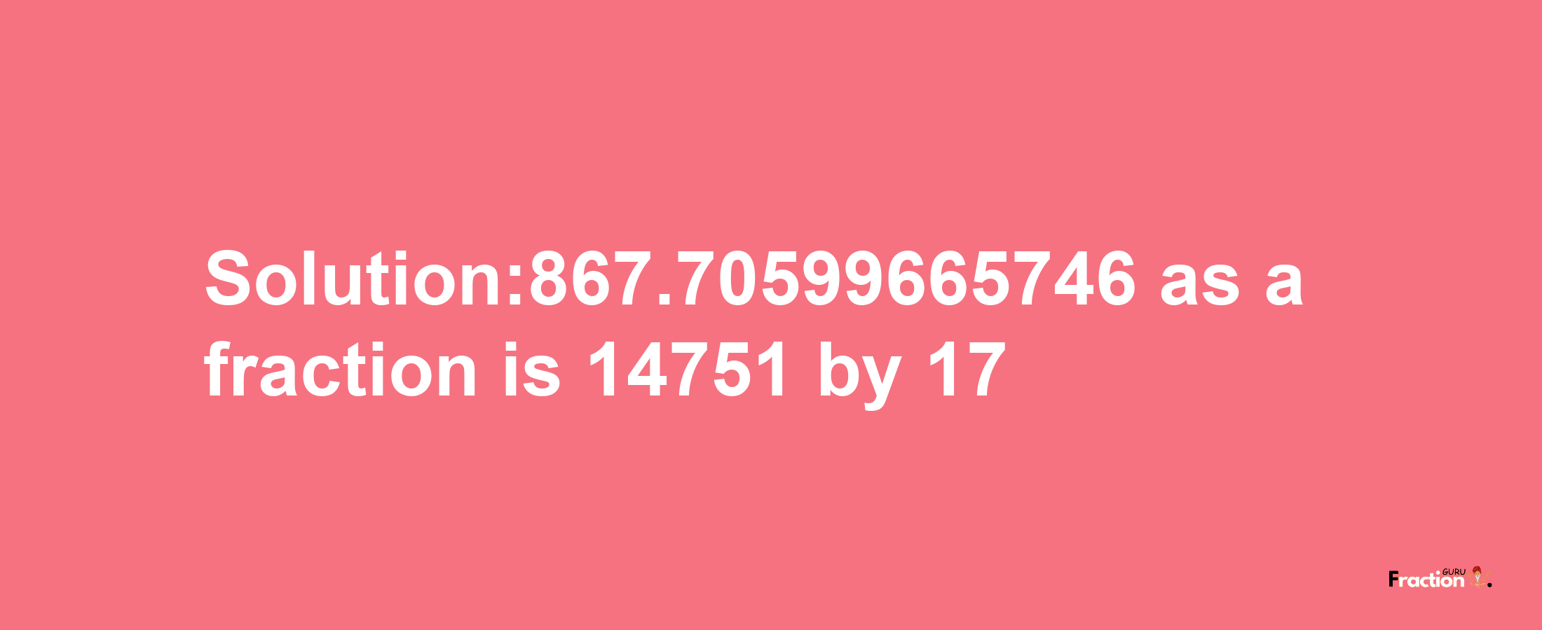 Solution:867.70599665746 as a fraction is 14751/17