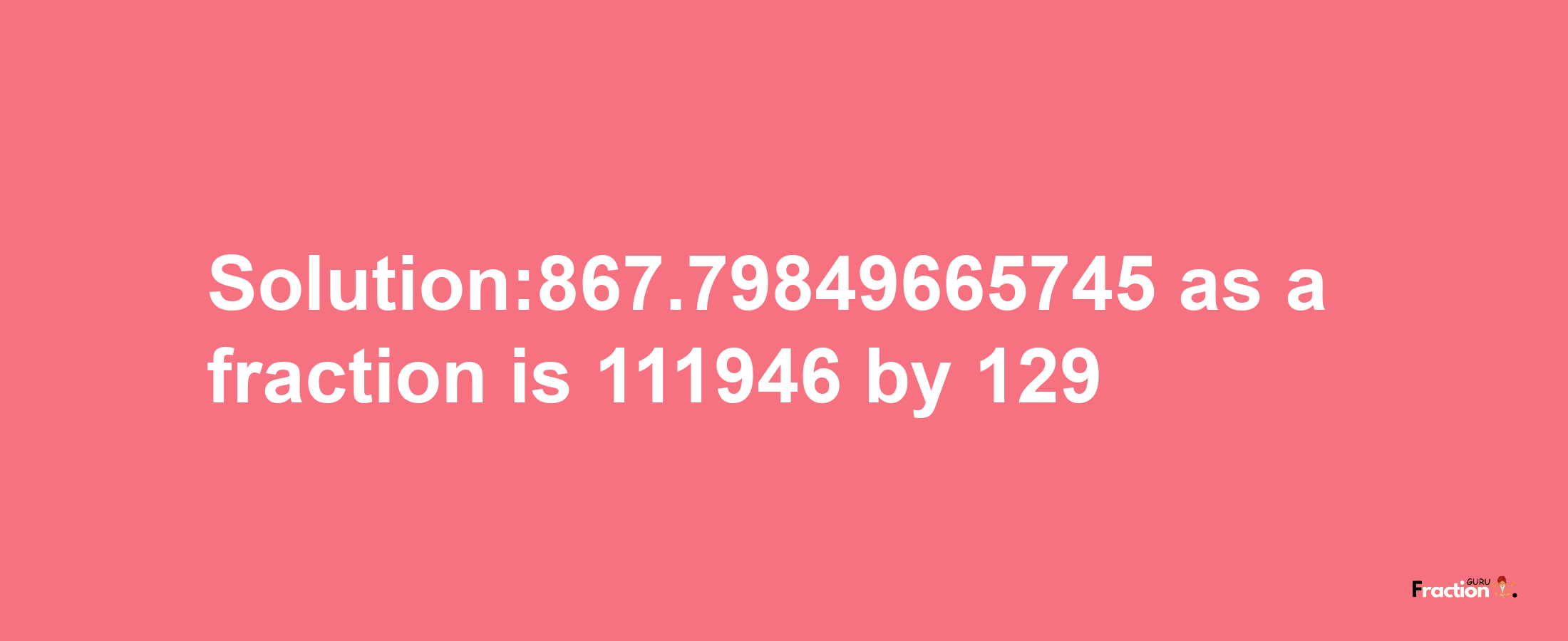 Solution:867.79849665745 as a fraction is 111946/129