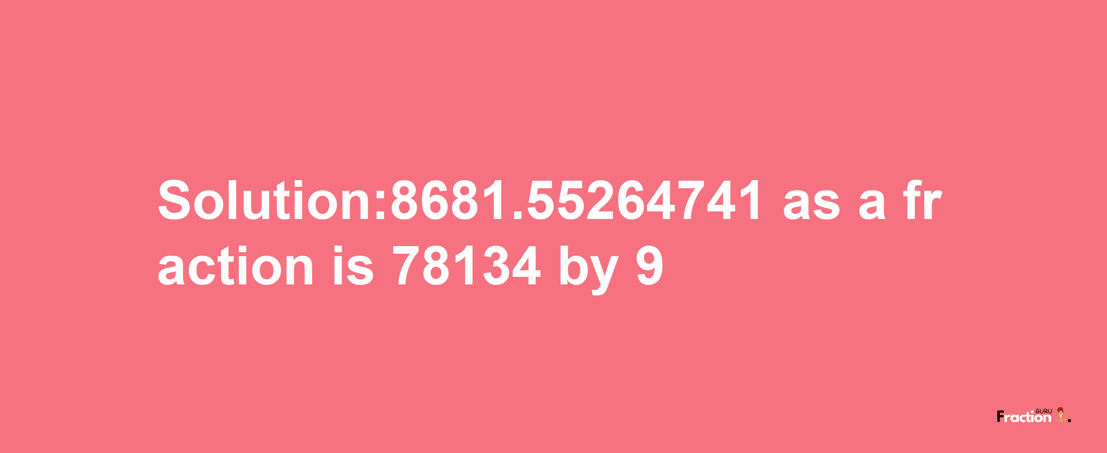 Solution:8681.55264741 as a fraction is 78134/9