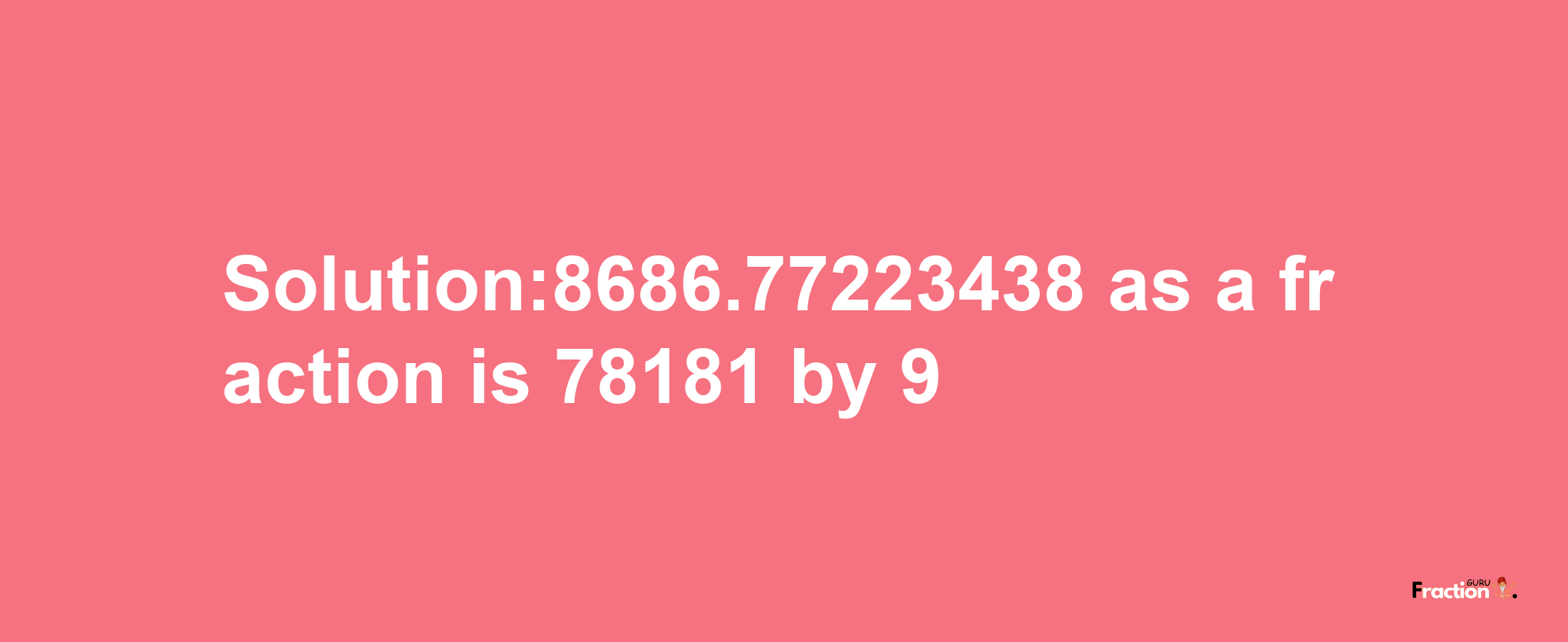 Solution:8686.77223438 as a fraction is 78181/9