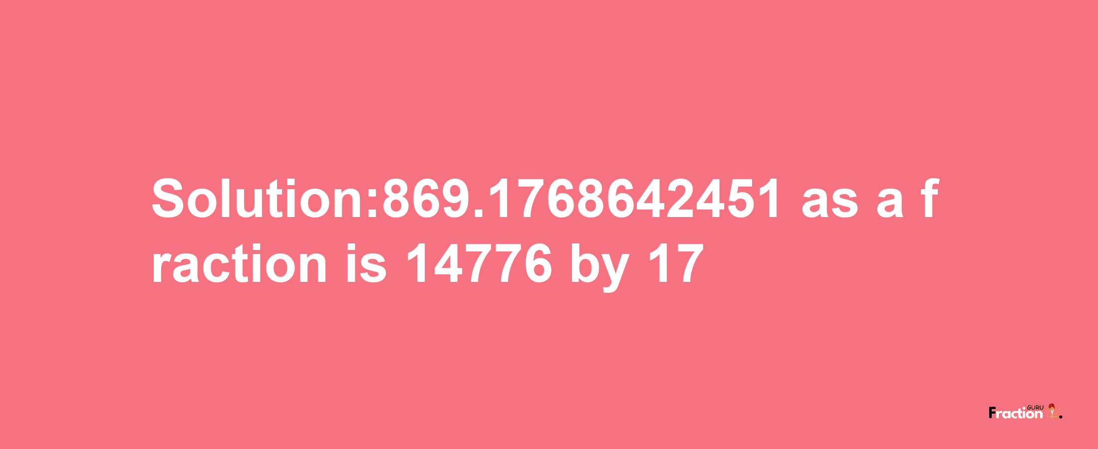 Solution:869.1768642451 as a fraction is 14776/17