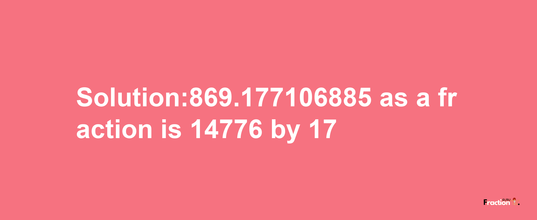 Solution:869.177106885 as a fraction is 14776/17