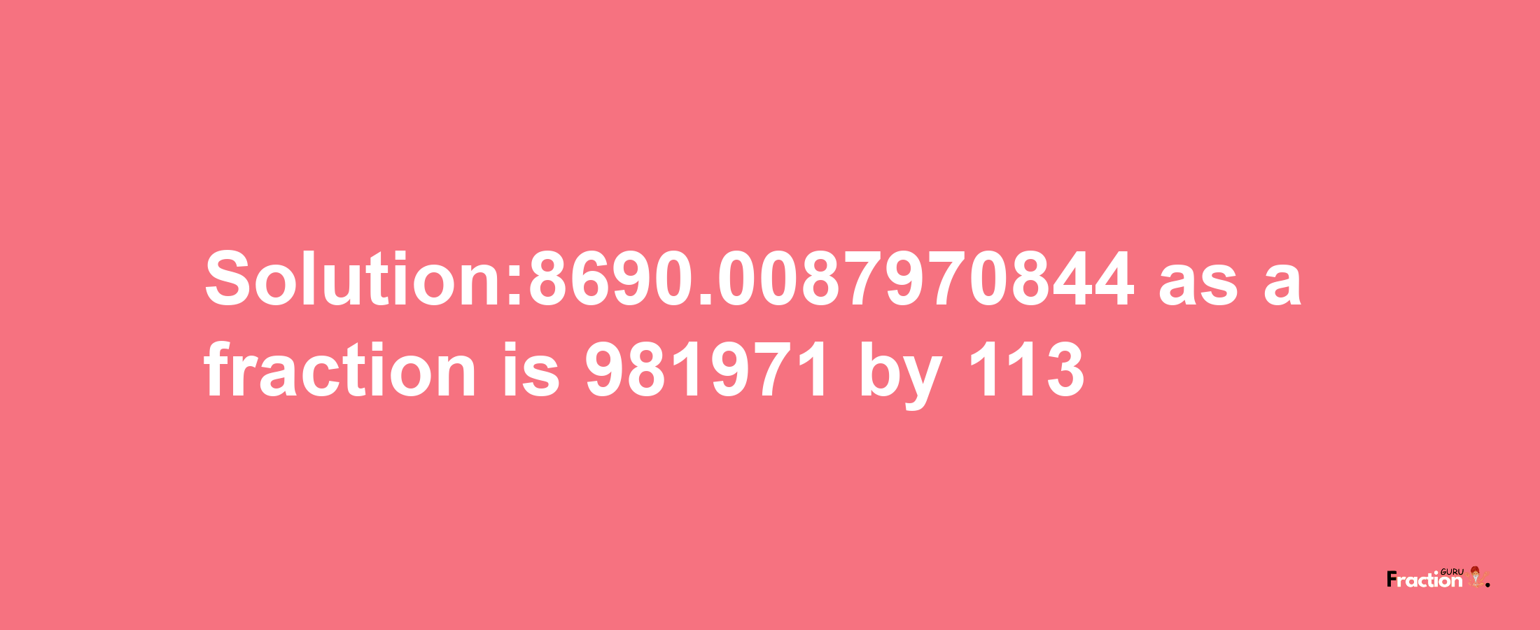 Solution:8690.0087970844 as a fraction is 981971/113